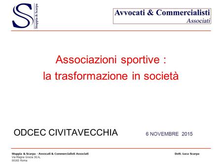 Associazioni sportive : la trasformazione in società ODCEC CIVITAVECCHIA 6 NOVEMBRE 2015 Stuppia & Scarpa - Avvocati & Commercialisti Associati Dott. Luca.