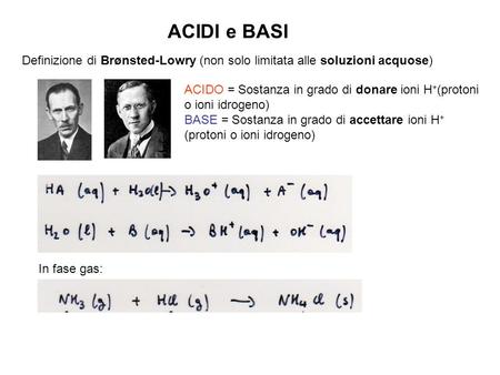 ACIDI e BASI Definizione di Brønsted-Lowry (non solo limitata alle soluzioni acquose) ACIDO = Sostanza in grado di donare ioni H+(protoni o ioni idrogeno)