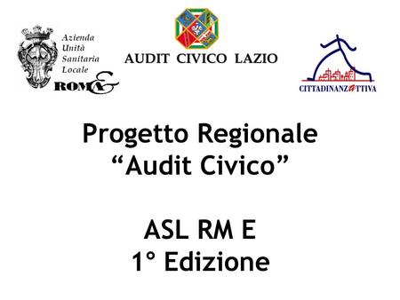 Progetto Regionale “Audit Civico” ASL RM E 1° Edizione Azienda Unità Sanitaria Locale AUDIT CIVICO LAZIO.