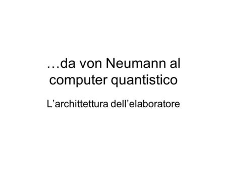 …da von Neumann al computer quantistico L’archittettura dell’elaboratore.