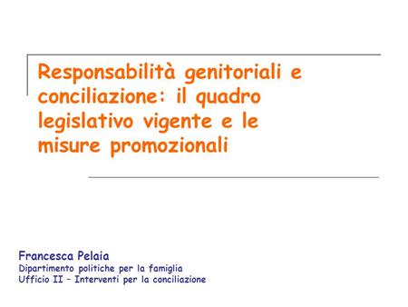 Responsabilità genitoriali e conciliazione: il quadro legislativo vigente e le misure promozionali Francesca Pelaia Dipartimento politiche per la famiglia.