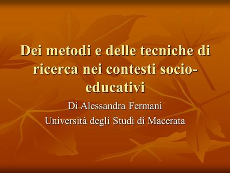 Dei metodi e delle tecniche di ricerca nei contesti socio- educativi Di Alessandra Fermani Università degli Studi di Macerata.