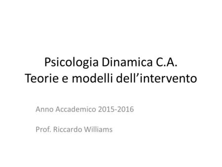 Psicologia Dinamica C.A. Teorie e modelli dell’intervento Anno Accademico 2015-2016 Prof. Riccardo Williams.