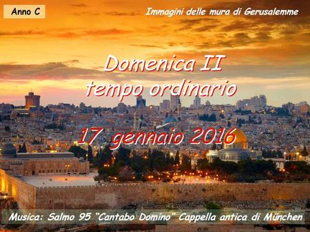 Anno C 17 gennaio 2016 Domenica II tempo ordinario Domenica II tempo ordinario Musica: Salmo 95 “Cantabo Domino” Cappella antica di München Immagini delle.