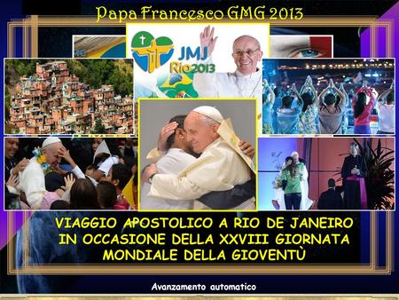 . Avanzamento automatico Papa Francesco GMG 2013 Terza parte VIAGGIO APOSTOLICO A RIO DE JANEIRO IN OCCASIONE DELLA XXVIII GIORNATA MONDIALE DELLA GIOVENTÙ.