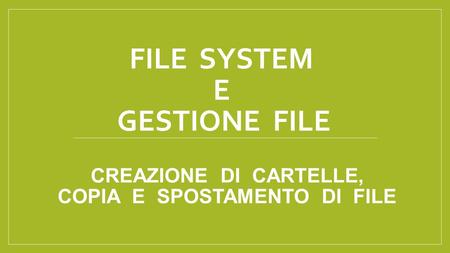 FILE SYSTEM E GESTIONE FILE CREAZIONE DI CARTELLE, COPIA E SPOSTAMENTO DI FILE.