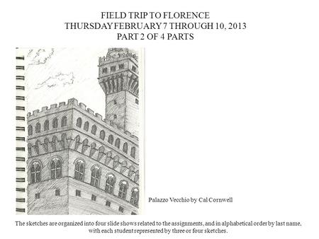 FIELD TRIP TO FLORENCE THURSDAY FEBRUARY 7 THROUGH 10, 2013 PART 2 OF 4 PARTS Palazzo Vecchio by Cal Cornwell The sketches are organized into four slide.