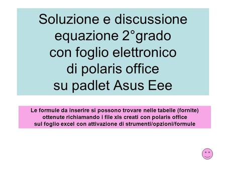 Soluzione e discussione equazione 2°grado con foglio elettronico di polaris office su padlet Asus Eee Le formule da inserire si possono trovare nelle tabelle.