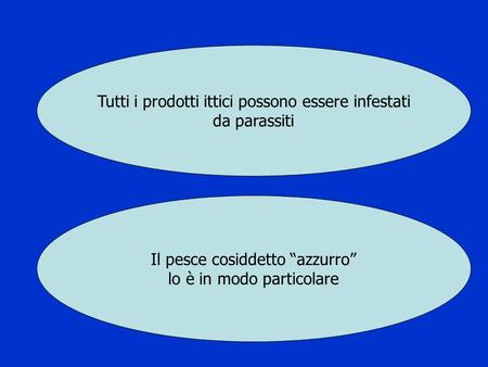 Tutti i prodotti ittici possono essere infestati da parassiti Il pesce cosiddetto “azzurro” lo è in modo particolare.