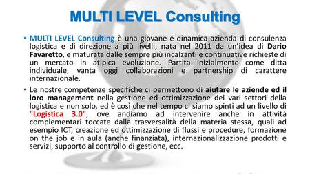 MULTI LEVEL Consulting è una giovane e dinamica azienda di consulenza logistica e di direzione a più livelli, nata nel 2011 da un’idea di Dario Favaretto,