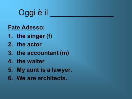 Oggi è il ______________ Fate Adesso: 1.the singer (f) 2.the actor 3.the accountant (m) 4.the waiter 5.My aunt is a lawyer. 6.We are architects.