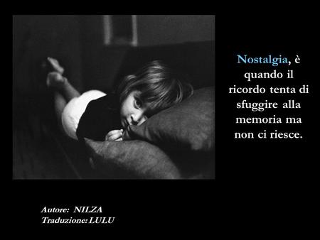 Nostalgia, è quando il ricordo tenta di sfuggire alla memoria ma non ci riesce. Autore: NILZA Traduzione: LULU.