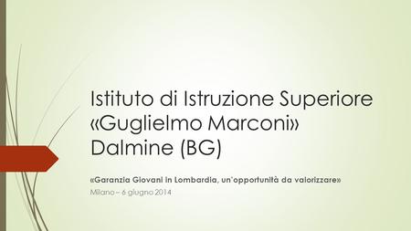 Istituto di Istruzione Superiore «Guglielmo Marconi» Dalmine (BG) «Garanzia Giovani in Lombardia, un’opportunità da valorizzare» Milano – 6 giugno 2014.