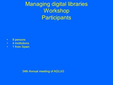 Managing digital libraries Workshop Participants 9 persons 4 institutions 1 from Spain 34th Annual meeting of ADLUG.