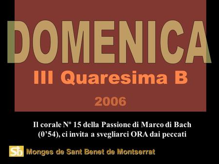 Monges de Sant Benet de Montserrat III Quaresima B 2006 Il corale Nº 15 della Passione di Marco di Bach (0’54), ci invita a svegliarci ORA dai peccati.