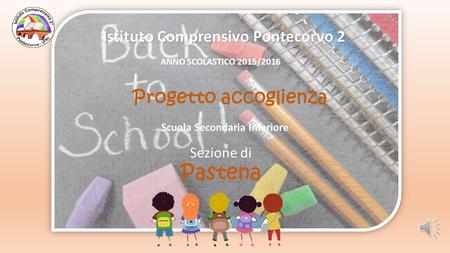 Progetto accoglienza Istituto Comprensivo Pontecorvo 2 ANNO SCOLASTICO 2015/2016 Scuola Secondaria Inferiore Sezione di Pastena.