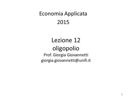 Economia Applicata 2015 Lezione 12 oligopolio Prof. Giorgia Giovannetti giorgia.giovannetti@unifi.it 1 1.