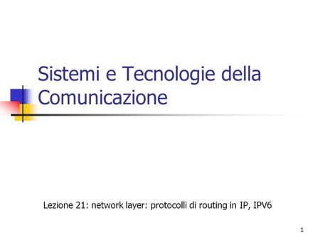 1 Sistemi e Tecnologie della Comunicazione Lezione 21: network layer: protocolli di routing in IP, IPV6.