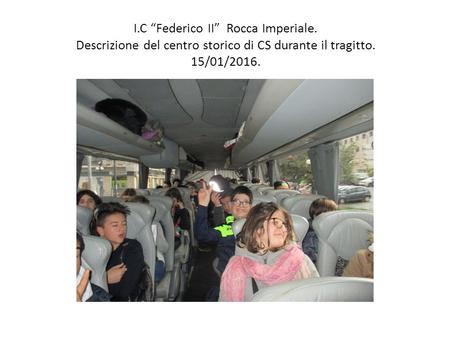I.C “Federico II” Rocca Imperiale. Descrizione del centro storico di CS durante il tragitto. 15/01/2016.