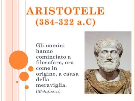 ARISTOTELE (384-322 a.C) Gli uomini hanno cominciato a filosofare, ora come in origine, a causa della meraviglia. (Metafisica)