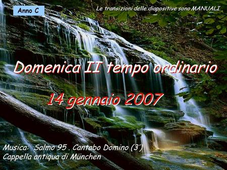 Le transizioni delle diapositive sono MANUALI Anno C 14 gennaio 2007 Domenica II tempo ordinario Musica: Salmo 95. Cantabo Domino (3’) Cappella antiqua.