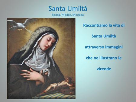Santa Umiltà Sposa, Madre, Monaca Raccontiamo la vita di Santa Umiltà attraverso immagini che ne illustrano le vicende.
