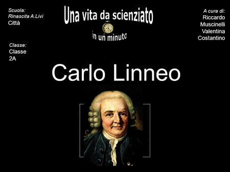 5 10 15 20 25 30 35 40 45 50 55 60 Carlo Linneo A cura di: Riccardo Muscinelli Valentina Costantino Scuola: Rinascita A.Livi Città Classe: Classe 2A.