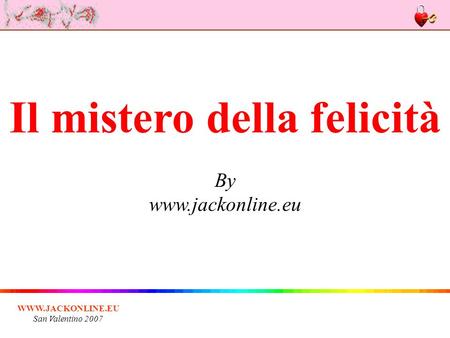 WWW.JACKONLINE.EU San Valentino 2007 Il mistero della felicità By www.jackonline.eu.