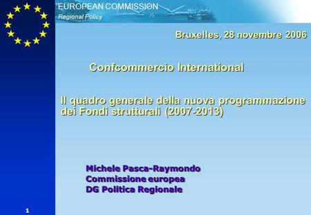 Regional Policy EUROPEAN COMMISSION 1 Michele Pasca-Raymondo Commissione europea DG Politica Regionale Bruxelles, 28 novembre 2006 Confcommercio International.
