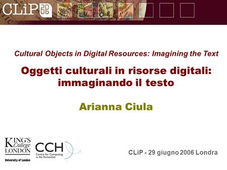 Cultural Objects in Digital Resources: Imagining the Text Oggetti culturali in risorse digitali: immaginando il testo Arianna Ciula CLiP - 29 giugno 2006.
