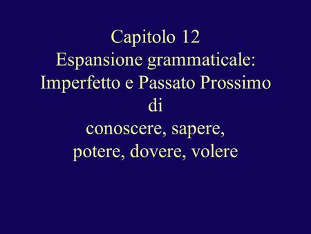 Capitolo 12 Espansione grammaticale: Imperfetto e Passato Prossimo di conoscere, sapere, potere, dovere, volere.