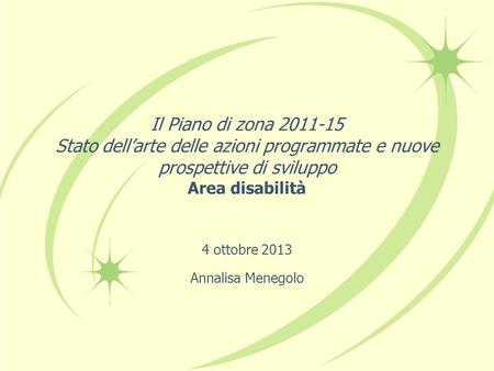 Il Piano di zona 2011-15 Stato dellarte delle azioni programmate e nuove prospettive di sviluppo Area disabilità 4 ottobre 2013 Annalisa Menegolo.