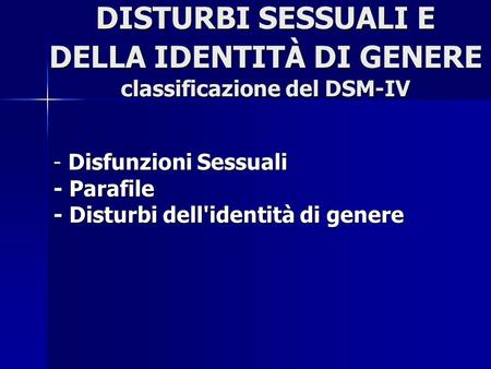 DISTURBI SESSUALI E DELLA IDENTITÀ DI GENERE classificazione del DSM-IV - Disfunzioni Sessuali - Parafile - Disturbi dell'identità di genere.