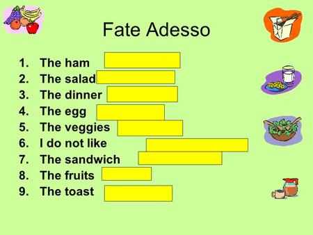 Fate Adesso 1.The ham 2.The salad 3.The dinner 4.The egg 5.The veggies 6.I do not like 7.The sandwich 8.The fruits 9.The toast.
