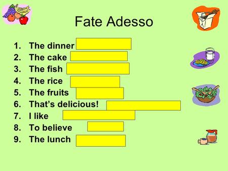Fate Adesso 1.The dinner 2.The cake 3.The fish 4.The rice 5.The fruits 6.Thats delicious! 7.I like 8.To believe 9.The lunch.