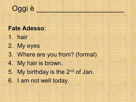 Oggi è _____________________ Fate Adesso: 1.hair 2.My eyes 3.Where are you from? (formal) 4.My hair is brown. 5.My birthday is the 2 nd of Jan. 6.I am.