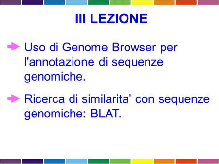 III LEZIONE Uso di Genome Browser per l'annotazione di sequenze genomiche. Ricerca di similarita’ con sequenze genomiche: BLAT.