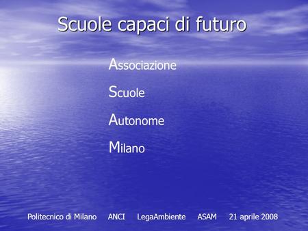 Scuole capaci di futuro A ssociazione S cuole A utonome M ilano Politecnico di Milano ANCI LegaAmbiente ASAM 21 aprile 2008.