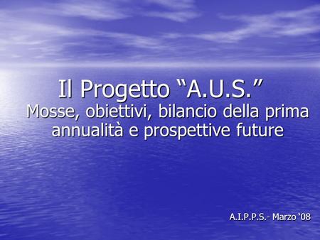 Il Progetto A.U.S. Mosse, obiettivi, bilancio della prima annualità e prospettive future A.I.P.P.S.- Marzo 08.