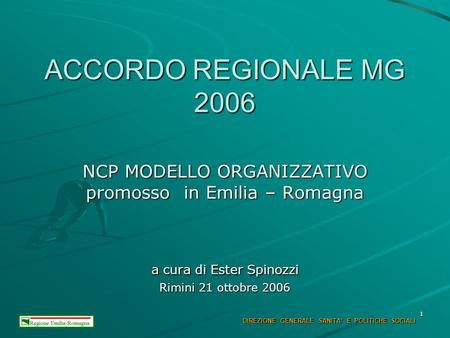 1 ACCORDO REGIONALE MG 2006 NCP MODELLO ORGANIZZATIVO promosso in Emilia – Romagna a cura di Ester Spinozzi Rimini 21 ottobre 2006 DIREZIONE GENERALE SANITA.