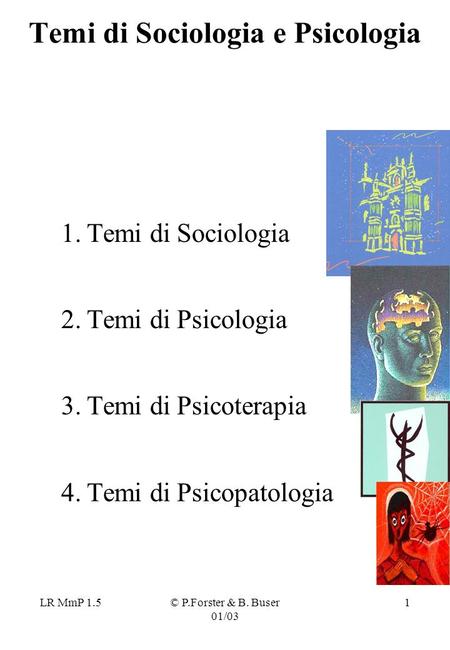 LR MmP 1.5© P.Forster & B. Buser 01/03 1 Temi di Sociologia e Psicologia 1.Temi di Sociologia 2.Temi di Psicologia 3.Temi di Psicoterapia 4.Temi di Psicopatologia.