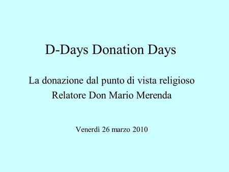 D-Days Donation Days La donazione dal punto di vista religioso Relatore Don Mario Merenda Venerdì 26 marzo 2010.