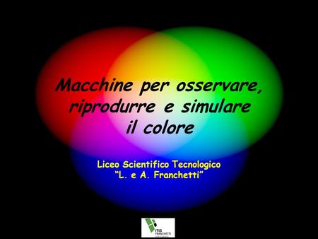 Macchine per osservare, riprodurre e simulare il colore Liceo Scientifico Tecnologico “L. e A. Franchetti”