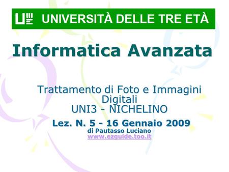 Informatica Avanzata Trattamento di Foto e Immagini Digitali UNI3 - NICHELINO Lez. N. 5 - 16 Gennaio 2009 di Pautasso Luciano www.ezguide.too.it Lez. N.
