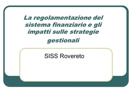 La regolamentazione del sistema finanziario e gli impatti sulle strategie gestionali SISS Rovereto.