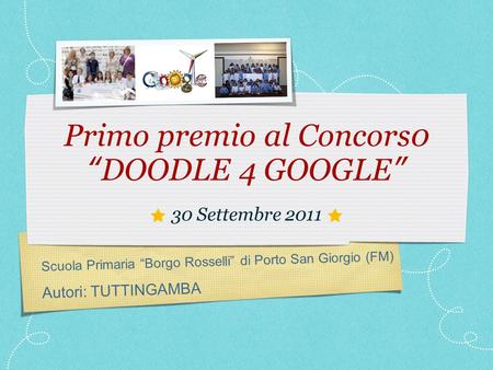 Scuola Primaria Borgo Rosselli di Porto San Giorgio (FM) Autori: TUTTINGAMBA Primo premio al Concors0 DOODLE 4 GOOGLE 30 Settembre 2011.