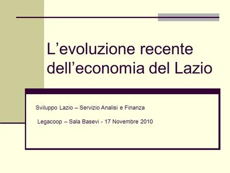 Levoluzione recente delleconomia del Lazio Sviluppo Lazio – Servizio Analisi e Finanza Legacoop – Sala Basevi - 17 Novembre 2010.