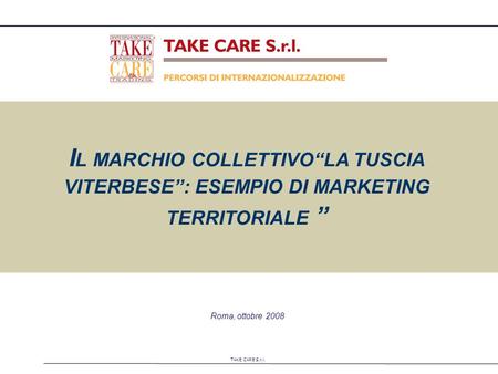 TAKE CARE S.r.l. Roma, ottobre 2008 I L MARCHIO COLLETTIVOLA TUSCIA VITERBESE: ESEMPIO DI MARKETING TERRITORIALE.