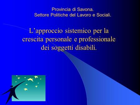 Lapproccio sistemico per la crescita personale e professionale dei soggetti disabili. Provincia di Savona. Settore Politiche del Lavoro e Sociali.