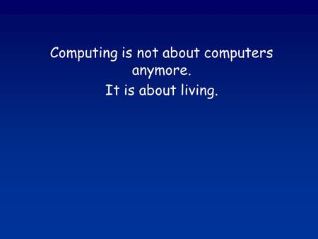Computing is not about computers anymore. It is about living.
